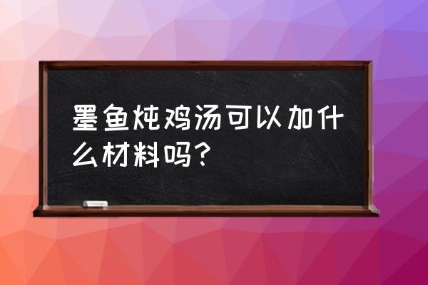 墨鱼炖鸡可以加什么食材 墨鱼炖鸡汤可以加什么材料吗？