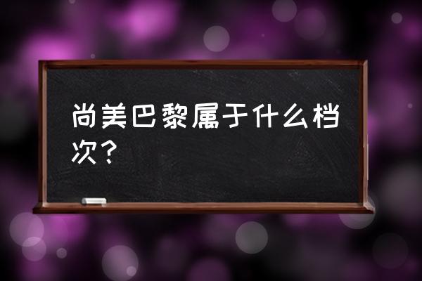 尚美巴黎这个档次怎么样 尚美巴黎属于什么档次？