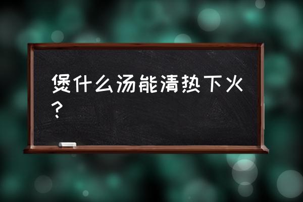 清热去火喝什么汤 煲什么汤能清热下火？