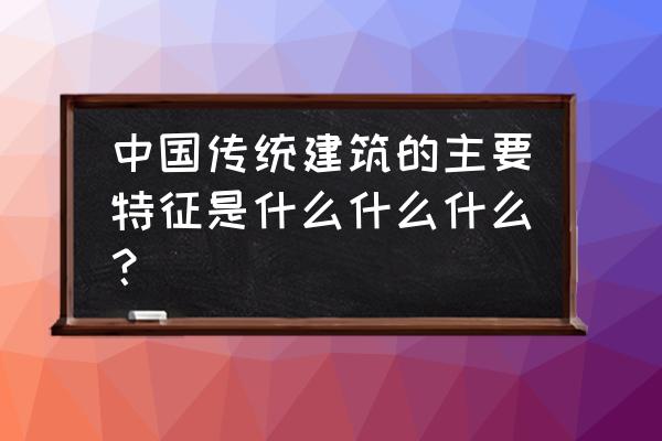 中国传统建筑的主要特征 中国传统建筑的主要特征是什么什么什么？