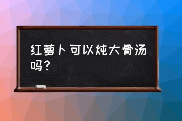 红萝卜排骨汤的功效 红萝卜可以炖大骨汤吗？