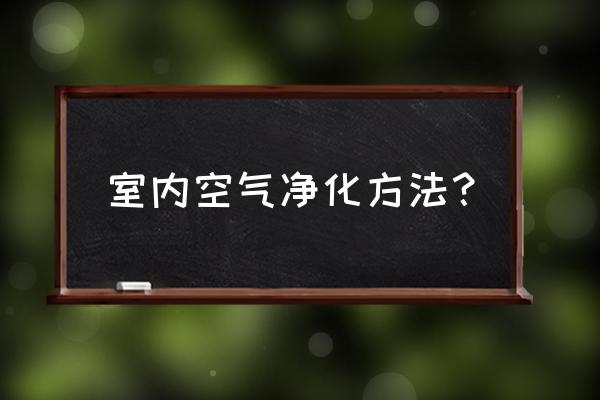 净化室内空气妙招 室内空气净化方法？