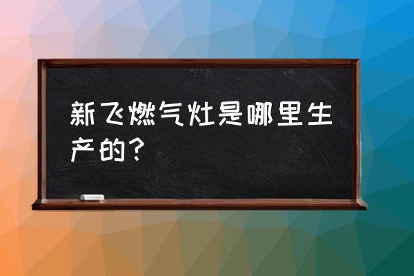 新飞燃气灶是哪里生产的 新飞燃气灶是哪里生产的？