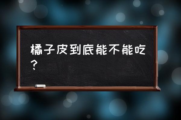 长期吃桔子皮好吗 橘子皮到底能不能吃？