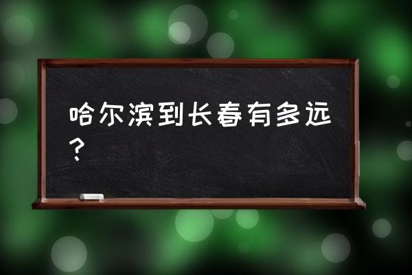 哈尔滨到长春几个小时 哈尔滨到长春有多远？