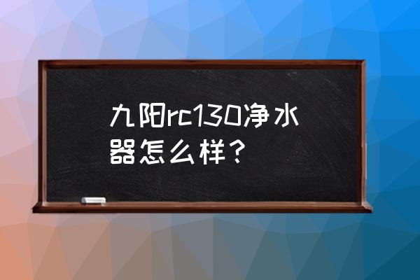 九阳净水器质量怎么样 九阳rc130净水器怎么样？