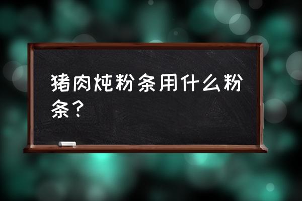 猪肉炖粉条用哪种粉条 猪肉炖粉条用什么粉条？