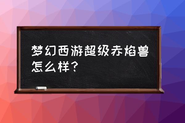 梦幻神兽超级赤焰兽 梦幻西游超级赤焰兽怎么样？