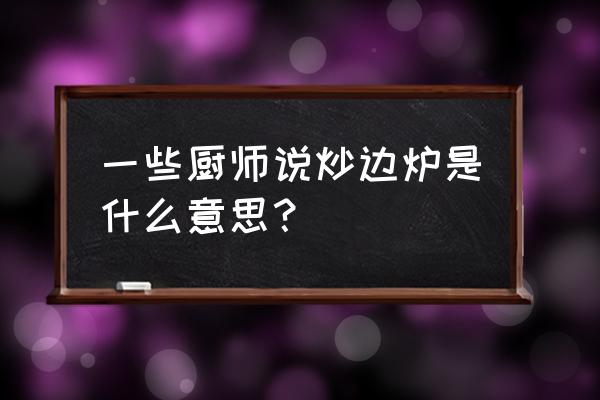 提到灶边炉台 一些厨师说炒边炉是什么意思？