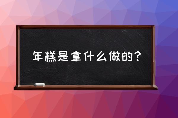 年糕是用什么做的又怎么做 年糕是拿什么做的？