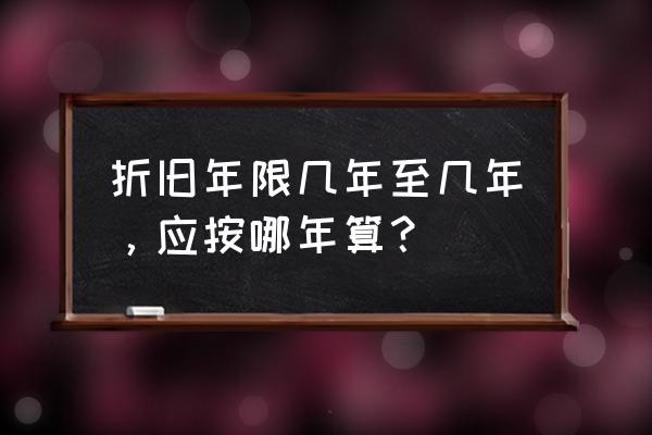 折旧年限的最新规定 折旧年限几年至几年，应按哪年算？