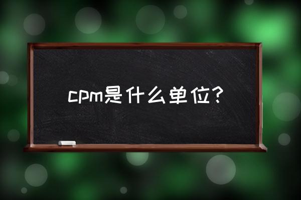 cpm是什么单位 cpm是什么单位？