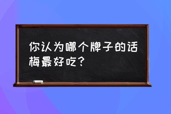 九制话梅的老牌子 你认为哪个牌子的话梅最好吃？