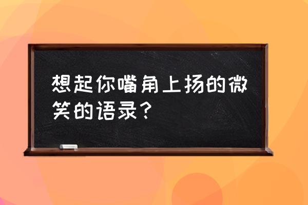 想念你的笑说说 想起你嘴角上扬的微笑的语录？