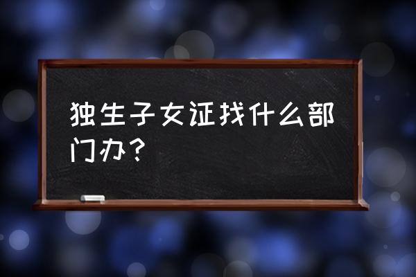 独生子女证在哪个部门办理 独生子女证找什么部门办？