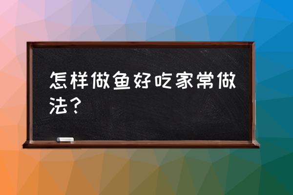 怎么做鱼才好吃家常做法 怎样做鱼好吃家常做法？