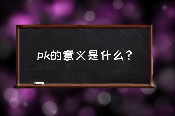 pk的真正意义 pk的意义是什么？