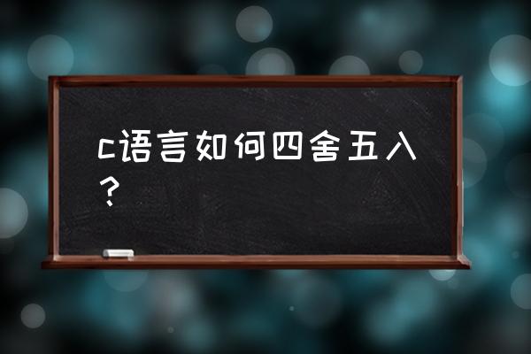 c 四舍五入函数 c语言如何四舍五入？