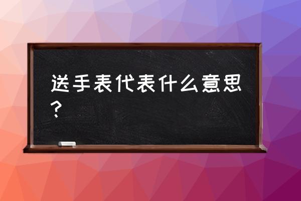 送手表代表什么 送手表代表什么意思？