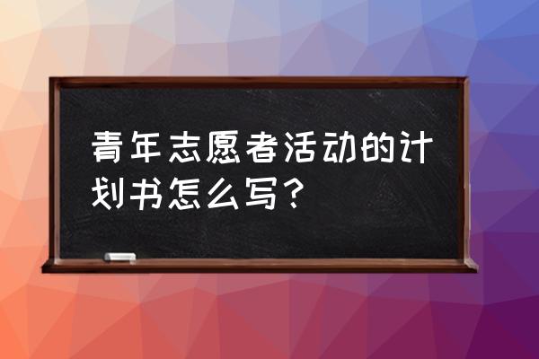 志愿活动策划书模板 青年志愿者活动的计划书怎么写？