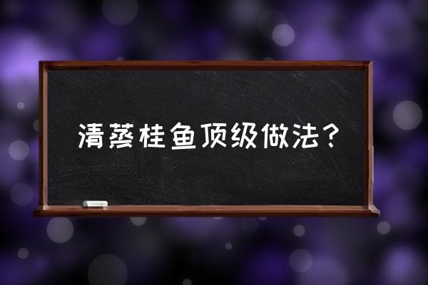 清蒸桂鱼鱼的制作方法 清蒸桂鱼顶级做法？