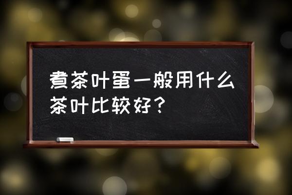 茶叶蛋里的茶叶是什么茶叶 煮茶叶蛋一般用什么茶叶比较好？