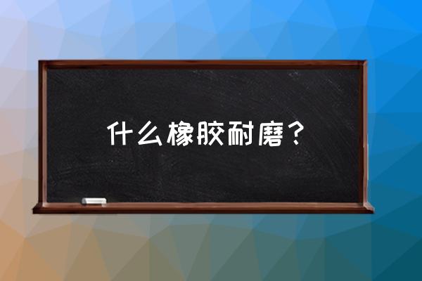 耐磨橡胶鞋底 什么橡胶耐磨？