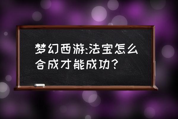 宝烛法宝合成 梦幻西游:法宝怎么合成才能成功？