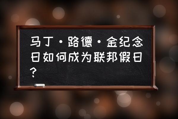 美国马丁路德金纪念日 马丁·路德·金纪念日如何成为联邦假日？