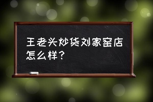 王老头炒货北京几家店 王老头炒货刘家窑店怎么样？