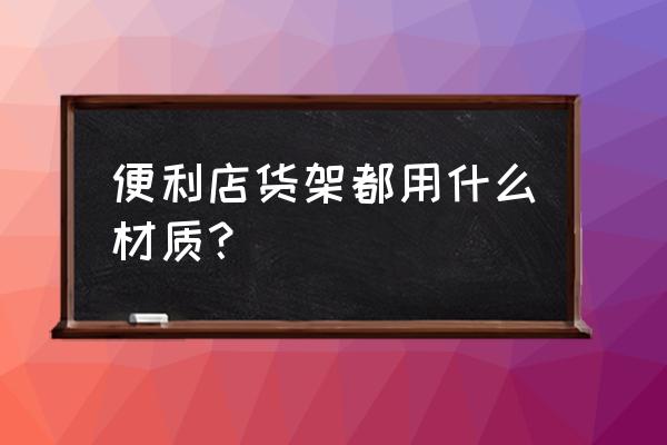 便利店专用货架 便利店货架都用什么材质？