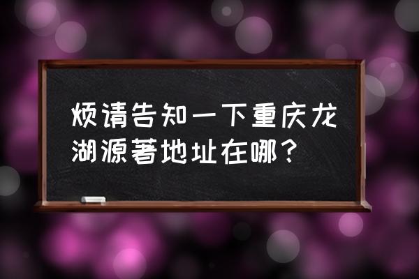 重庆龙湖源著地址 烦请告知一下重庆龙湖源著地址在哪？