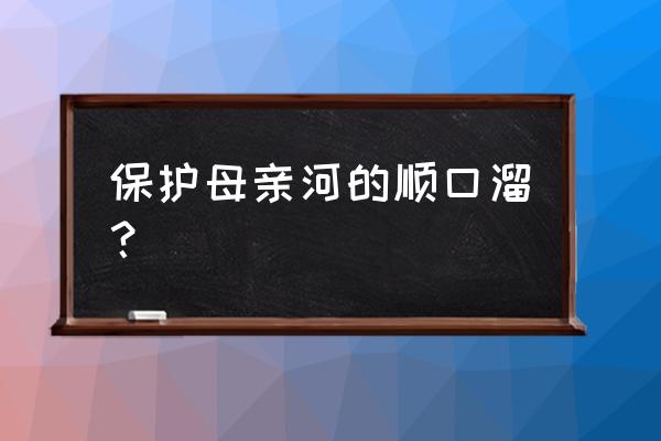 保护母亲河的顺口溜 保护母亲河的顺口溜？