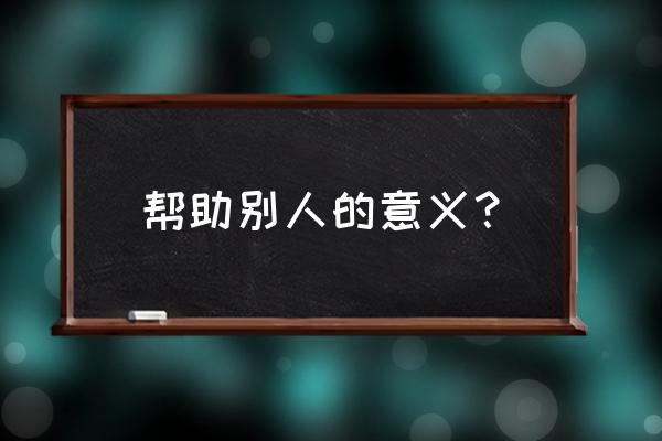 帮助别人的意义 帮助别人的意义？