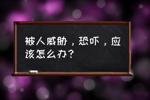 遭到威胁恐吓该怎么办 被人威胁，恐吓，应该怎么办？