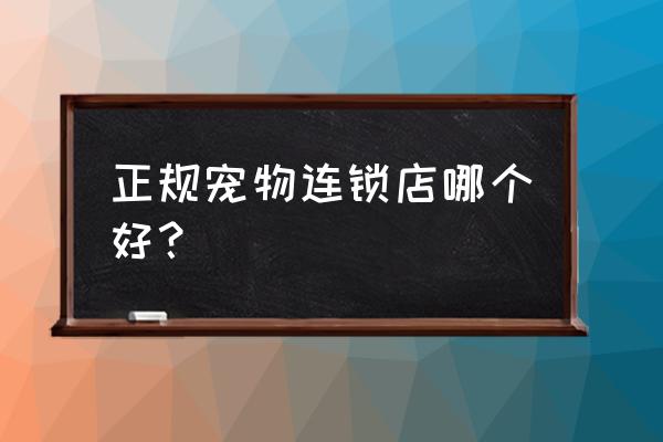 正规宠物店 正规宠物连锁店哪个好？