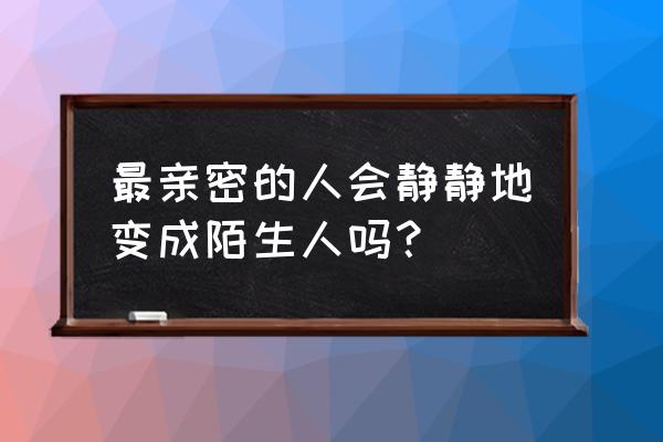 即将变成陌生人 最亲密的人会静静地变成陌生人吗？