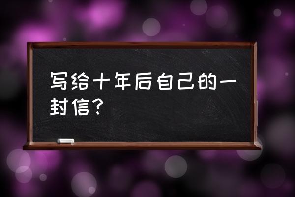 致十年后的我信 写给十年后自己的一封信？