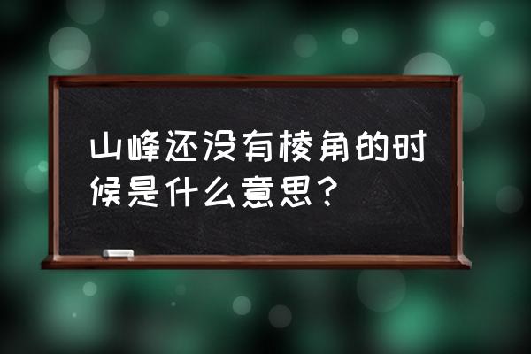 山峰没棱角指什么肖 山峰还没有棱角的时候是什么意思？