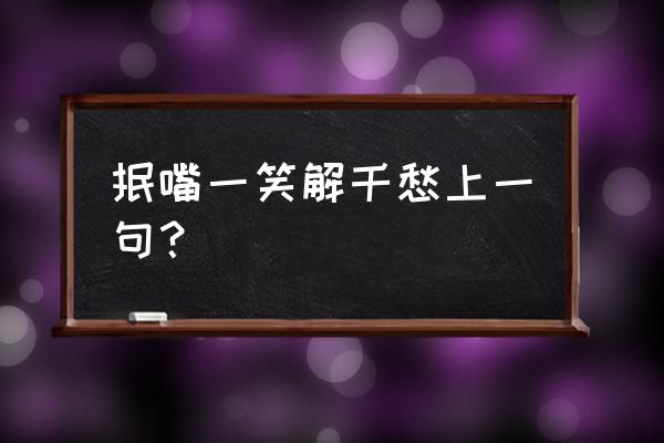 一笑解千愁的上一句 抿嘴一笑解千愁上一句？