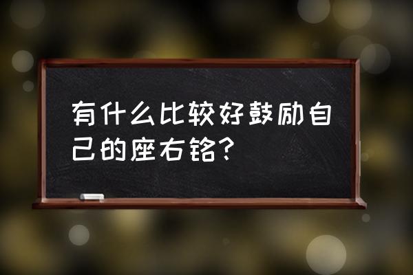 简单鼓励自己的座右铭 有什么比较好鼓励自己的座右铭？