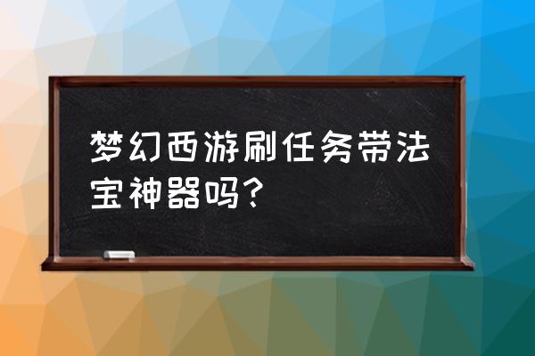 梦幻西游法宝神器 梦幻西游刷任务带法宝神器吗？