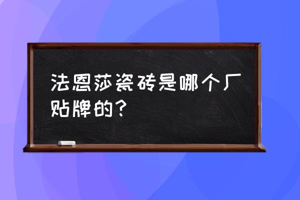 法恩莎瓷砖贴牌严重 法恩莎瓷砖是哪个厂贴牌的？