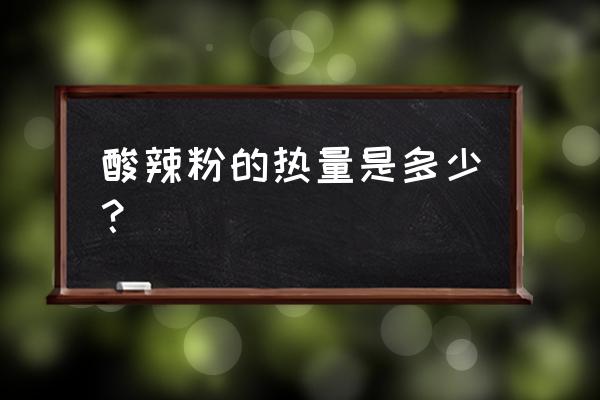 一份酸辣粉的热量 酸辣粉的热量是多少？