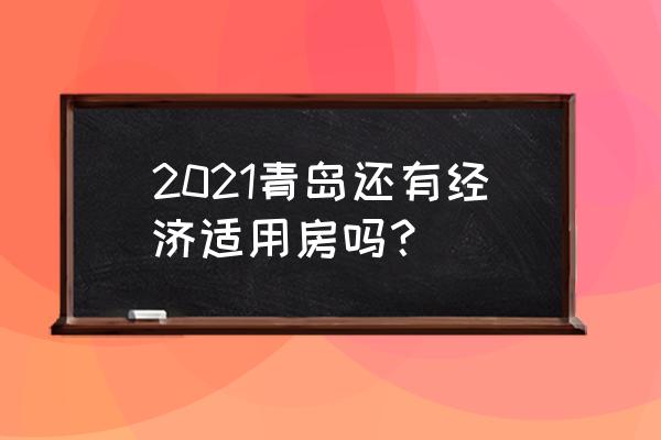 青岛经济适用房2021 2021青岛还有经济适用房吗？