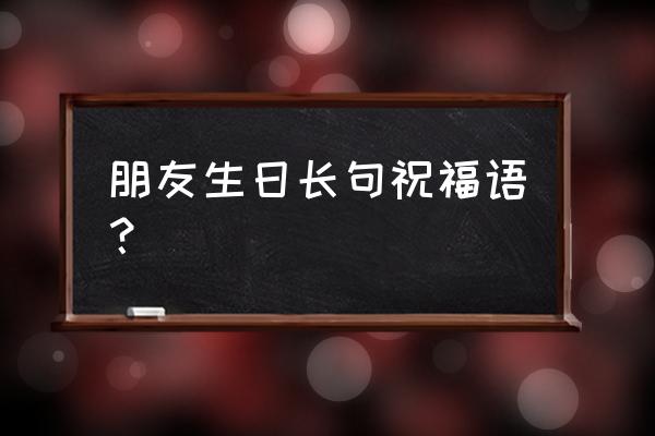 形容朋友生日的祝福语 朋友生日长句祝福语？