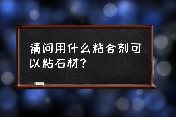 石材专用粘合剂 请问用什么粘合剂可以粘石材？