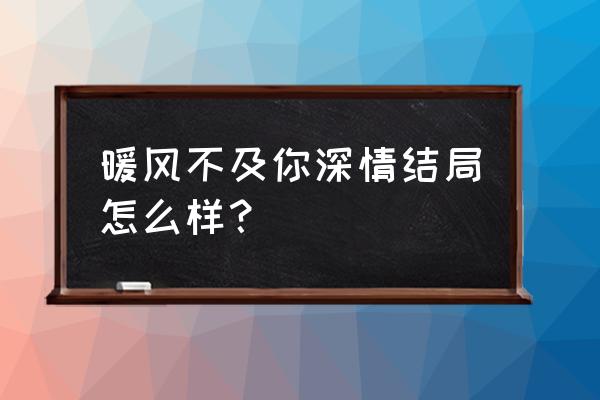 暖风不及你深情肉章 暖风不及你深情结局怎么样？