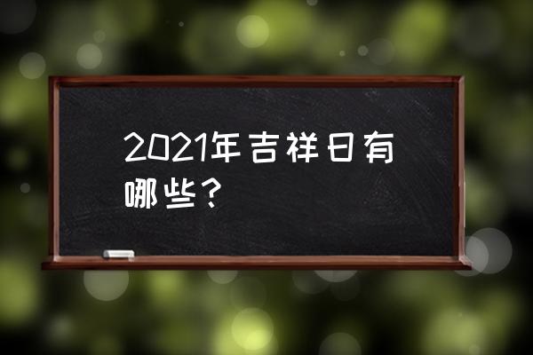 八月诸事大吉的日子 2021年吉祥日有哪些？