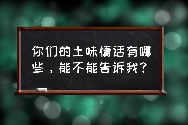 能不能告诉我一下 你们的土味情话有哪些，能不能告诉我？